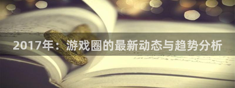 多彩娱乐线路测试：2017年：游戏圈的最新动态与趋势分析