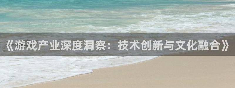 多彩娱乐官方平台：《游戏产业深度洞察：技术创新与文化融合》