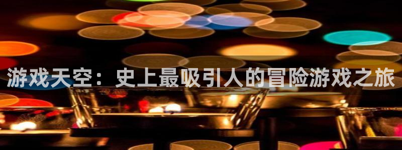 多彩娱乐注册测速：游戏天空：史上最吸引人的冒险游戏之旅