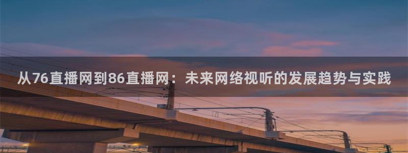 五星体育 电视盒子：从76直播网到86直播网：未来网络视听的发展趋势与实践