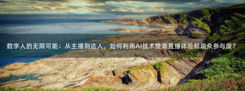 nba直播五星体育：数字人的无限可能：从主播到达人，如何利用AI技术提高直播体验和观众参与度？